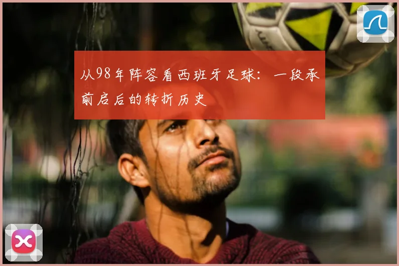 从98年阵容看西班牙足球:一段承前启后的转折历史