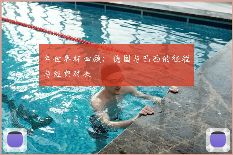 年世界杯回顾：德国与巴西的征程与经典对决