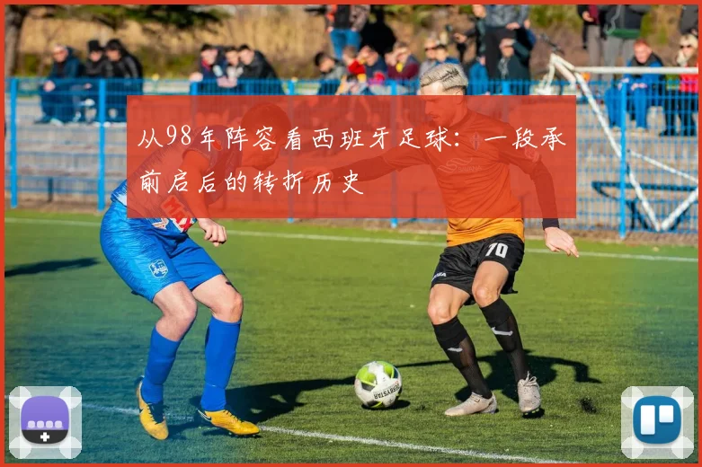 从98年阵容看西班牙足球:一段承前启后的转折历史
