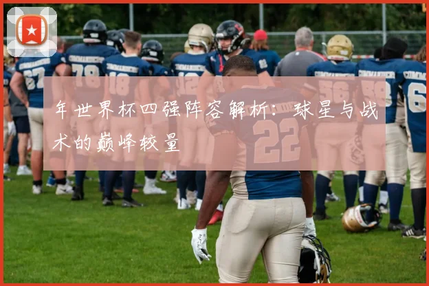 年世界杯四强阵容解析：球星与战术的巅峰较量