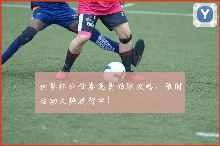 世界杯公仔券免费领取攻略,限时活动火热进行中!