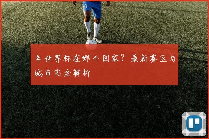 年世界杯在哪个国家？最新赛区与城市完全解析