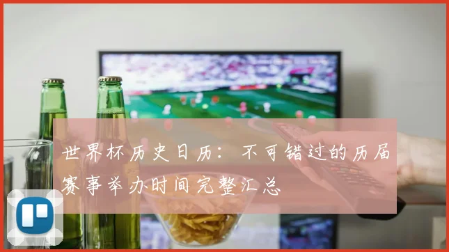 世界杯历史日历：不可错过的历届赛事举办时间完整汇总
