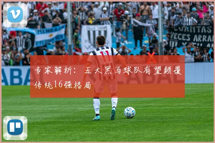 专家解析：五大黑马球队有望颠覆传统16强格局