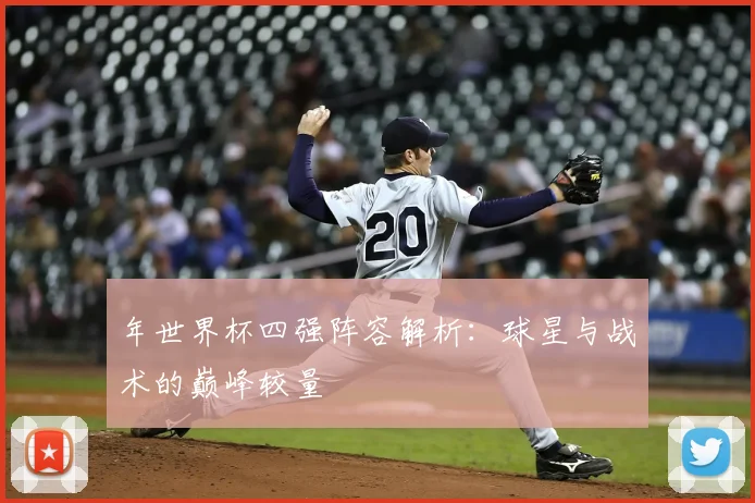 年世界杯四强阵容解析：球星与战术的巅峰较量