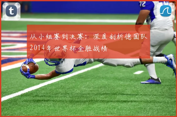 从小组赛到决赛：深度剖析德国队2014年世界杯全胜战绩