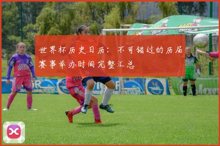 世界杯历史日历：不可错过的历届赛事举办时间完整汇总
