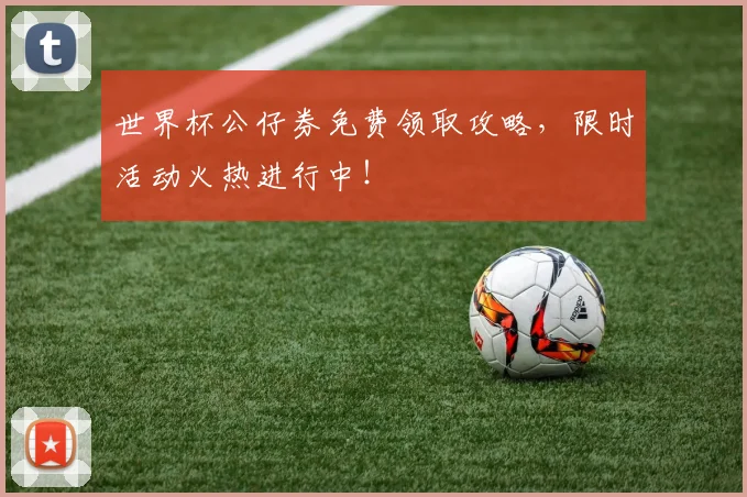 世界杯公仔券免费领取攻略,限时活动火热进行中!