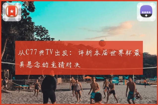 从C77典TV出发:评析本届世界杯最具悬念的竞猜对决