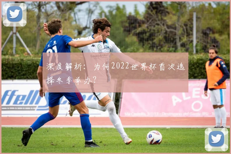 深度解析:为何2022世界杯首次选择冬季举办?