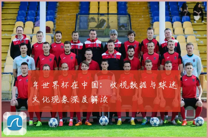 年世界杯在中国：收视数据与球迷文化现象深度解读