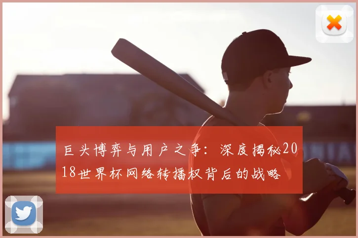 巨头博弈与用户之争:深度揭秘2018世界杯网络转播权背后的战略