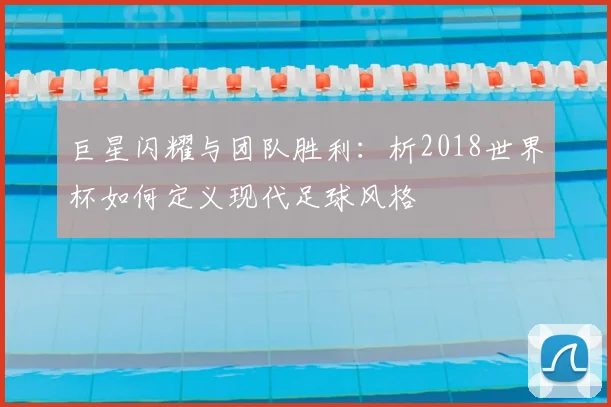 巨星闪耀与团队胜利:析2018世界杯如何定义现代足球风格