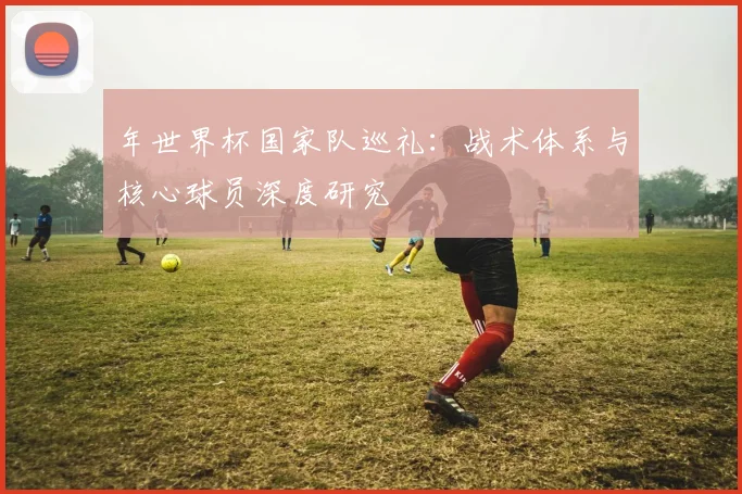 年世界杯国家队巡礼：战术体系与核心球员深度研究