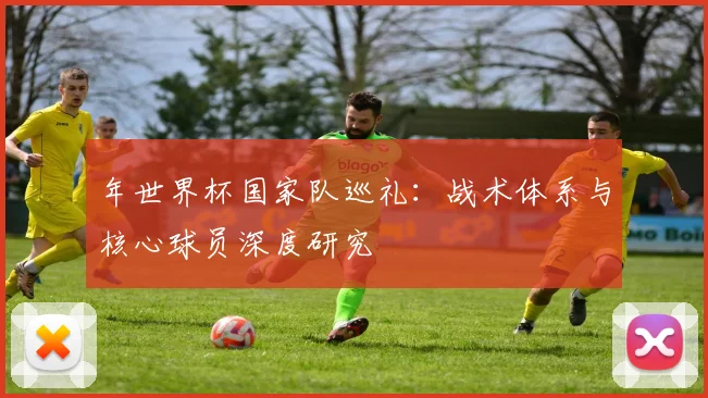 年世界杯国家队巡礼：战术体系与核心球员深度研究
