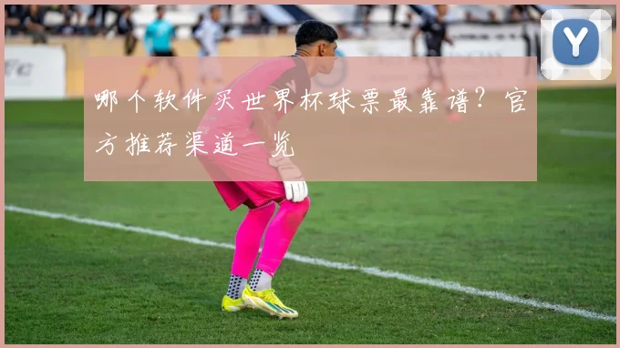 哪个软件买世界杯球票最靠谱？官方推荐渠道一览