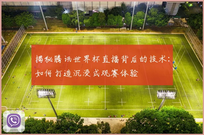 揭秘腾讯世界杯直播背后的技术:如何打造沉浸式观赛体验