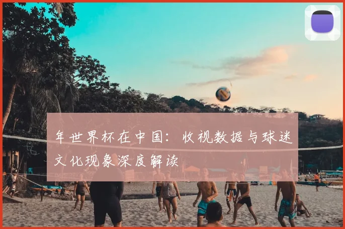 年世界杯在中国：收视数据与球迷文化现象深度解读