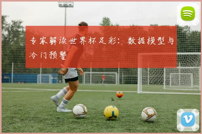 专家解读世界杯足彩：数据模型与冷门预警