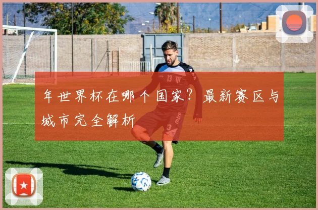 年世界杯在哪个国家？最新赛区与城市完全解析