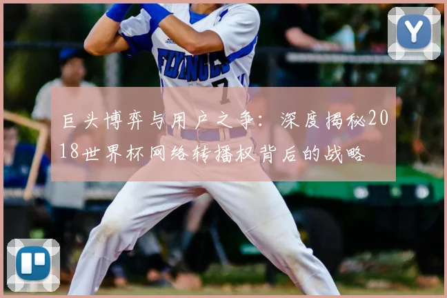 巨头博弈与用户之争：深度揭秘2018世界杯网络转播权背后的战略