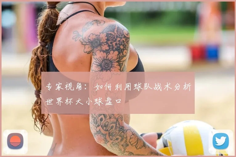 专家视角：如何利用球队战术分析世界杯大小球盘口