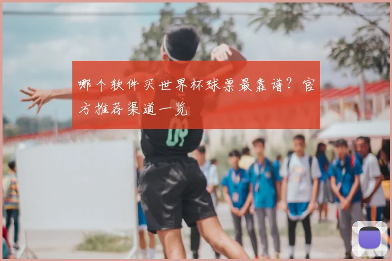 哪个软件买世界杯球票最靠谱？官方推荐渠道一览