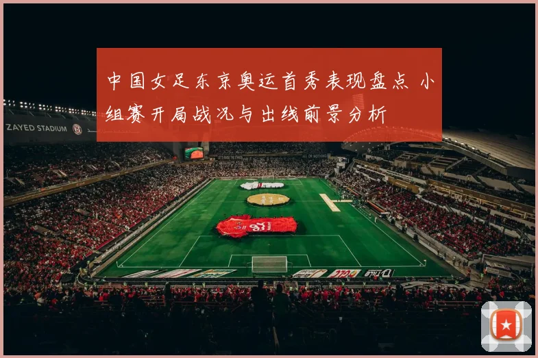 中国女足东京奥运首秀表现盘点 小组赛开局战况与出线前景分析